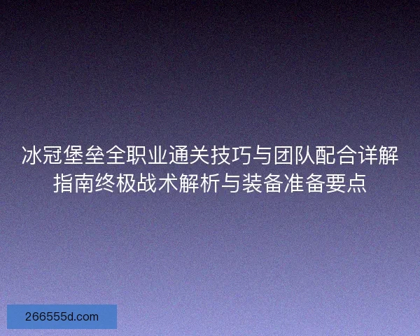 冰冠堡垒全职业通关技巧与团队配合详解指南终极战术解析与装备准备要点 冰冠堡垒全职业通关技巧与团队配合详解指南终极战术解析与装备准备要点