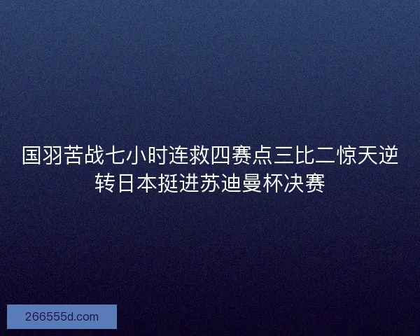 国羽苦战七小时连救四赛点三比二惊天逆转日本挺进苏迪曼杯决赛