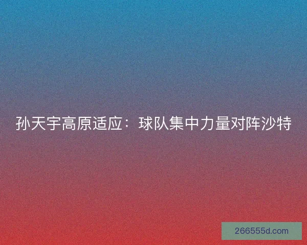 孙天宇高原适应：球队集中力量对阵沙特