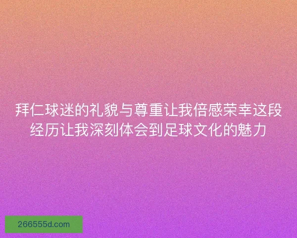 拜仁球迷的礼貌与尊重让我倍感荣幸这段经历让我深刻体会到足球文化的魅力
