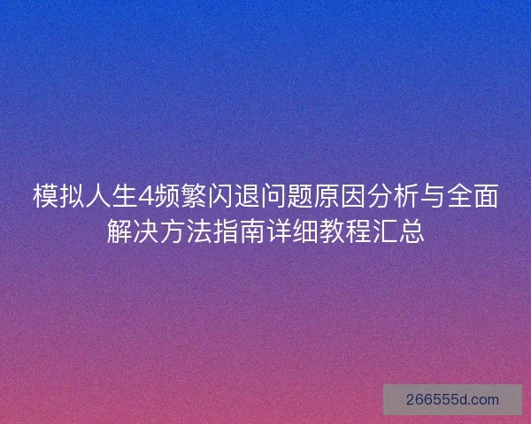 模拟人生4频繁闪退问题原因分析与全面解决方法指南详细教程汇总