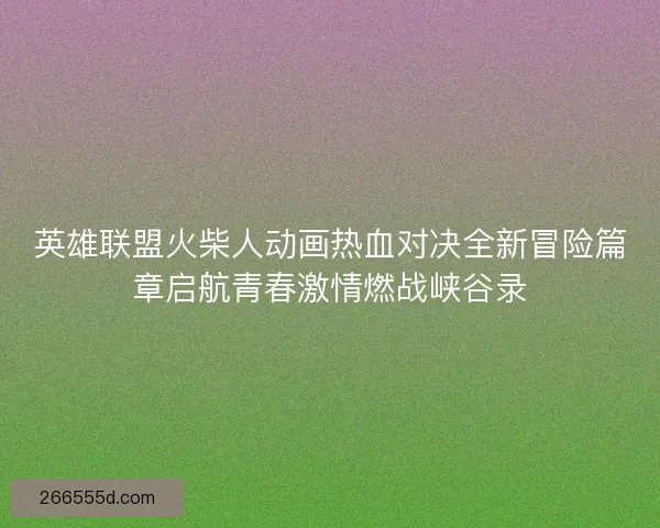 英雄联盟火柴人动画热血对决全新冒险篇章启航青春激情燃战峡谷录