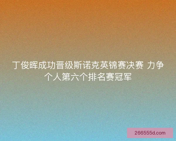 丁俊晖成功晋级斯诺克英锦赛决赛 力争个人第六个排名赛冠军