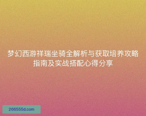 梦幻西游祥瑞坐骑全解析与获取培养攻略指南及实战搭配心得分享