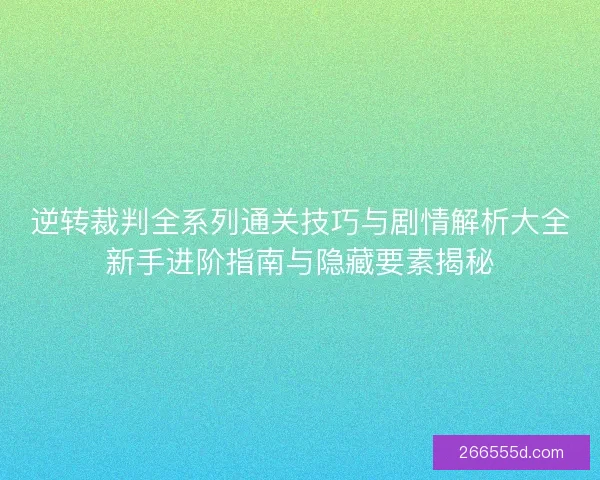 逆转裁判全系列通关技巧与剧情解析大全新手进阶指南与隐藏要素揭秘