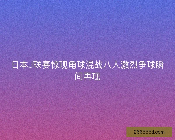 日本J联赛惊现角球混战八人激烈争球瞬间再现 日本J联赛惊现角球混战八人激烈争球瞬间再现
