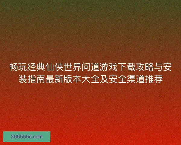 畅玩经典仙侠世界问道游戏下载攻略与安装指南最新版本大全及安全渠道推荐 畅玩经典仙侠世界问道游戏下载攻略与安装指南最新版本大全及安全渠道推荐