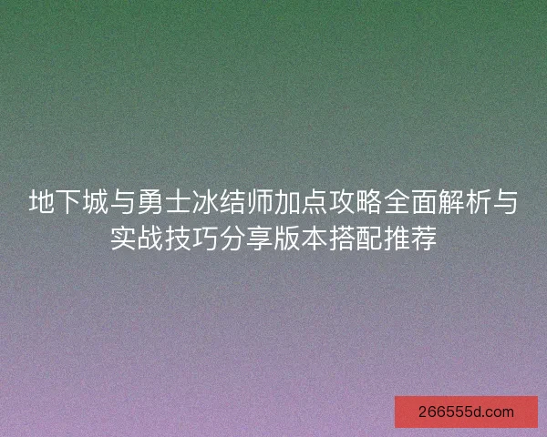 地下城与勇士冰结师加点攻略全面解析与实战技巧分享版本搭配推荐