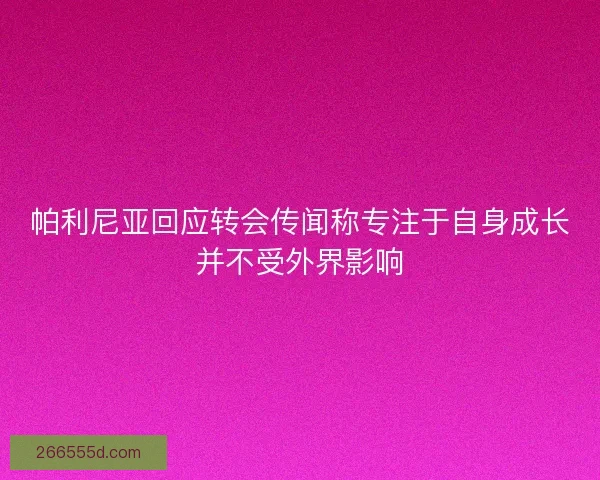 帕利尼亚回应转会传闻称专注于自身成长并不受外界影响