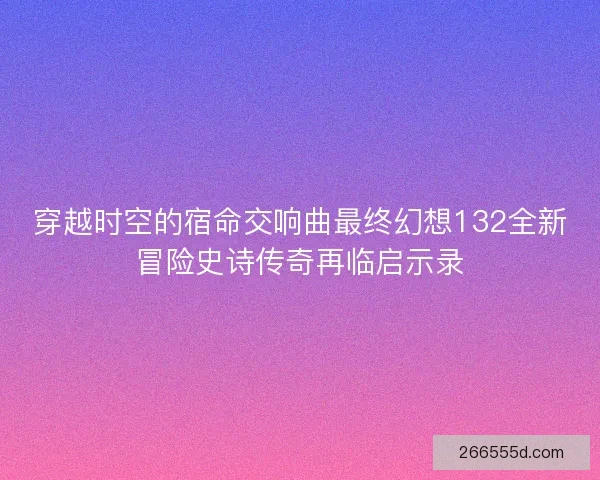 穿越时空的宿命交响曲最终幻想132全新冒险史诗传奇再临启示录