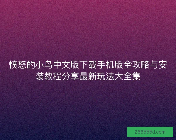 愤怒的小鸟中文版下载手机版全攻略与安装教程分享最新玩法大全集