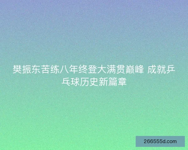 樊振东苦练八年终登大满贯巅峰 成就乒乓球历史新篇章