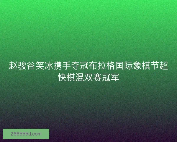 赵骏谷笑冰携手夺冠布拉格国际象棋节超快棋混双赛冠军