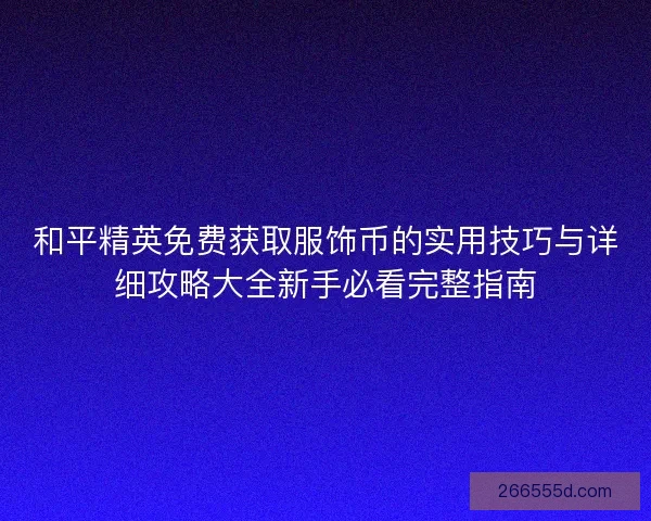 和平精英免费获取服饰币的实用技巧与详细攻略大全新手必看完整指南 和平精英免费获取服饰币的实用技巧与详细攻略大全新手必看完整指南