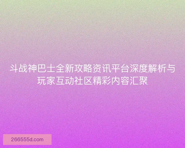 斗战神巴士全新攻略资讯平台深度解析与玩家互动社区精彩内容汇聚 斗战神巴士全新攻略资讯平台深度解析与玩家互动社区精彩内容汇聚