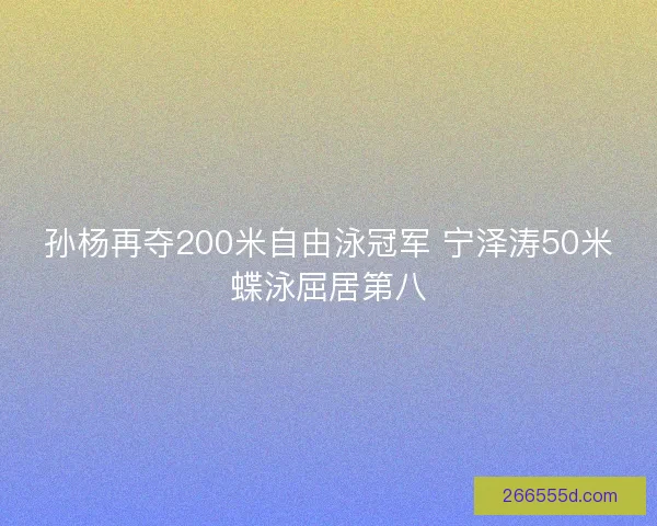 孙杨再夺200米自由泳冠军 宁泽涛50米蝶泳屈居第八 孙杨再夺200米自由泳冠军 宁泽涛50米蝶泳屈居第八