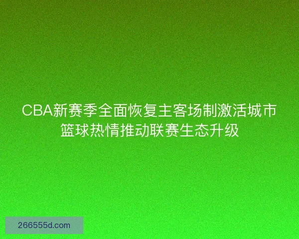 CBA新赛季全面恢复主客场制激活城市篮球热情推动联赛生态升级