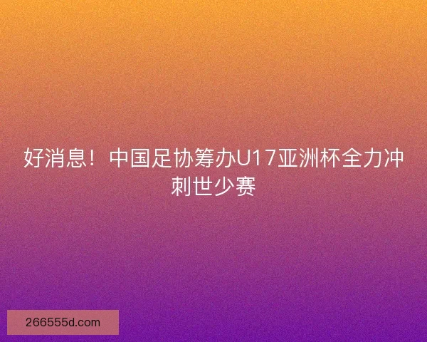 好消息！中国足协筹办U17亚洲杯全力冲刺世少赛