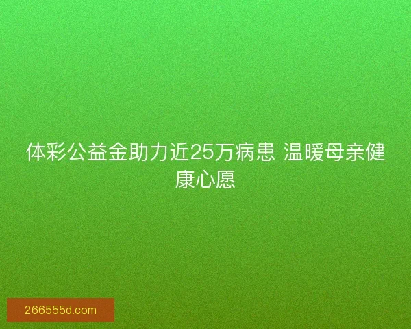 体彩公益金助力近25万病患 温暖母亲健康心愿