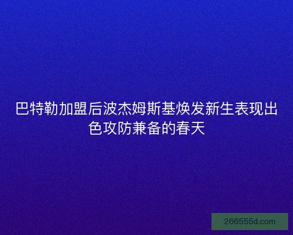 巴特勒加盟后波杰姆斯基焕发新生表现出色攻防兼备的春天