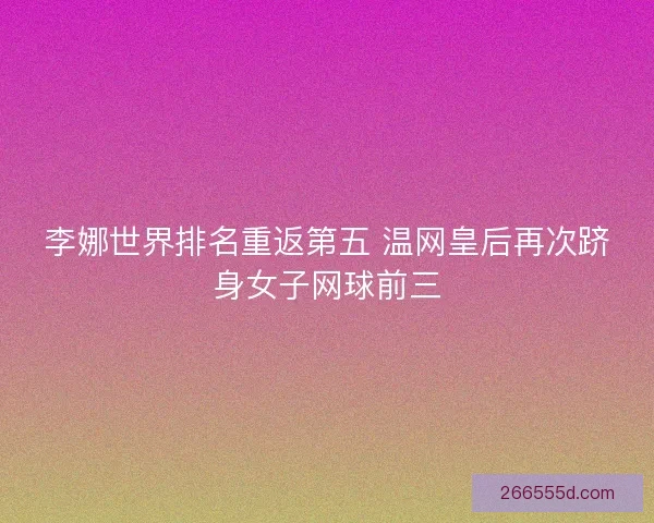 李娜世界排名重返第五 温网皇后再次跻身女子网球前三 李娜世界排名重返第五 温网皇后再次跻身女子网球前三