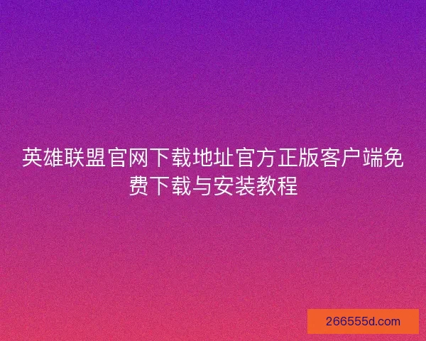 英雄联盟官网下载地址官方正版客户端免费下载与安装教程 英雄联盟官网下载地址官方正版客户端免费下载与安装教程