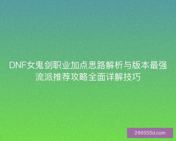 DNF女鬼剑职业加点思路解析与版本最强流派推荐攻略全面详解技巧 DNF女鬼剑职业加点思路解析与版本最强流派推荐攻略全面详解技巧