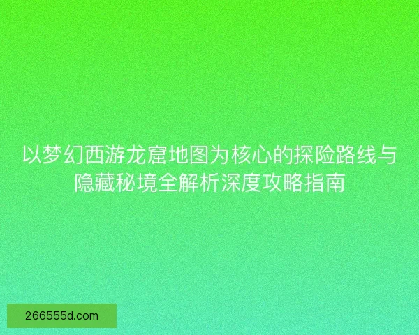 以梦幻西游龙窟地图为核心的探险路线与隐藏秘境全解析深度攻略指南 以梦幻西游龙窟地图为核心的探险路线与隐藏秘境全解析深度攻略指南